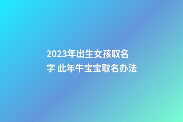 2023年出生女孩取名字 此年牛宝宝取名办法
